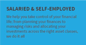 SALARIED & SELF-EMPLOYED: We help you take control of your financial life. From planning your finances to managing risks and allocating your investments across the right asset classes, we do it all. 