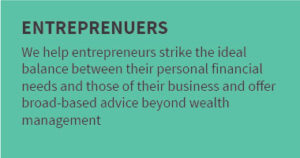 ENTREPRENEURS: We help entrepreneurs strike the ideal balance between their personal financial needs and those of their business and offer broad-based advice beyond wealth management.